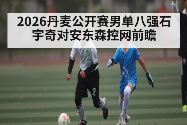 2026丹麦公开赛男单八强石宇奇对安东森控网前瞻