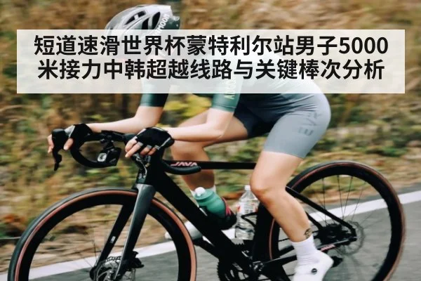短道速滑世界杯蒙特利尔站男子5000米接力中韩超越线路与关键棒次分析